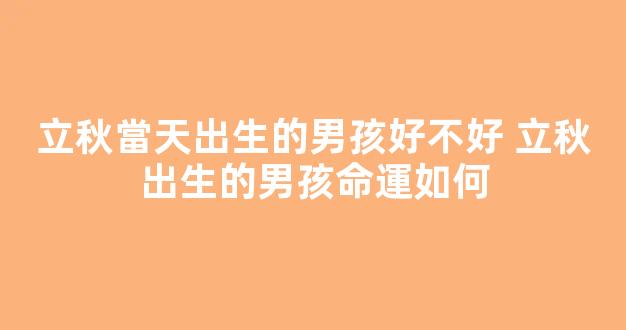 立秋當天出生的男孩好不好 立秋出生的男孩命運如何